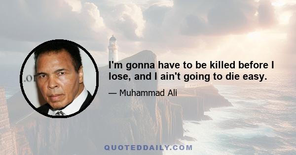 I'm gonna have to be killed before I lose, and I ain't going to die easy.