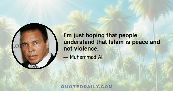 I'm just hoping that people understand that Islam is peace and not violence.