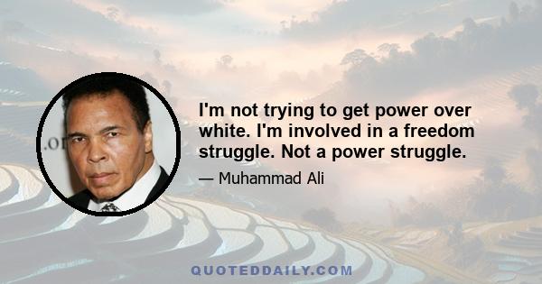 I'm not trying to get power over white. I'm involved in a freedom struggle. Not a power struggle.