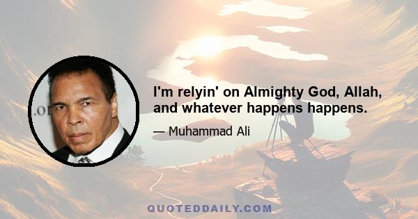 I'm relyin' on Almighty God, Allah, and whatever happens happens.