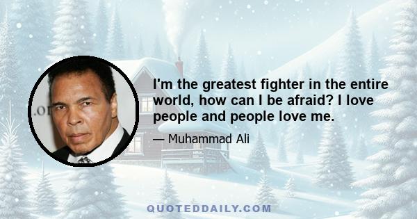 I'm the greatest fighter in the entire world, how can I be afraid? I love people and people love me.