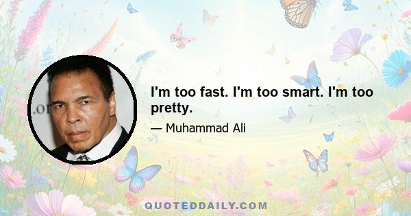 I'm too fast. I'm too smart. I'm too pretty.