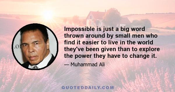 Impossible is just a big word thrown around by small men who find it easier to live in the world they've been given than to explore the power they have to change it.