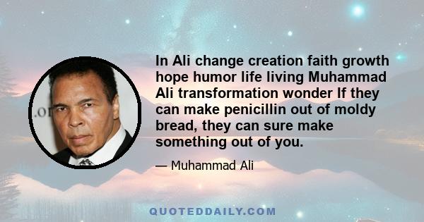 In Ali change creation faith growth hope humor life living Muhammad Ali transformation wonder If they can make penicillin out of moldy bread, they can sure make something out of you.