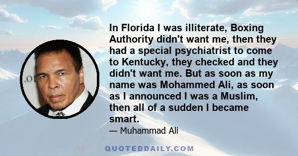 In Florida I was illiterate, Boxing Authority didn't want me, then they had a special psychiatrist to come to Kentucky, they checked and they didn't want me. But as soon as my name was Mohammed Ali, as soon as I