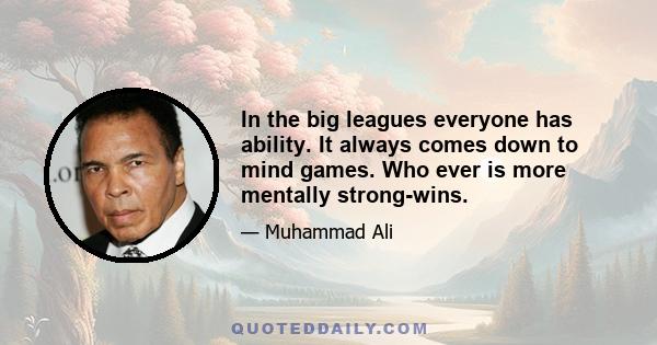 In the big leagues everyone has ability. It always comes down to mind games. Who ever is more mentally strong-wins.