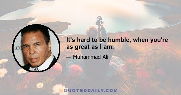 It's hard to be humble, when you're as great as I am.