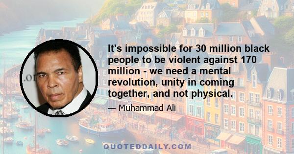 It's impossible for 30 million black people to be violent against 170 million - we need a mental revolution, unity in coming together, and not physical.