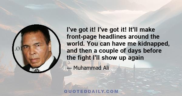 I've got it! I've got it! It'll make front-page headlines around the world. You can have me kidnapped, and then a couple of days before the fight I'll show up again