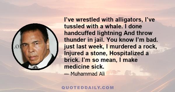 I’ve wrestled with alligators, I’ve tussled with a whale. I done handcuffed lightning And throw thunder in jail. You know I’m bad. just last week, I murdered a rock, Injured a stone, Hospitalized a brick. I’m so mean, I 