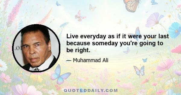 Live everyday as if it were your last because someday you're going to be right.