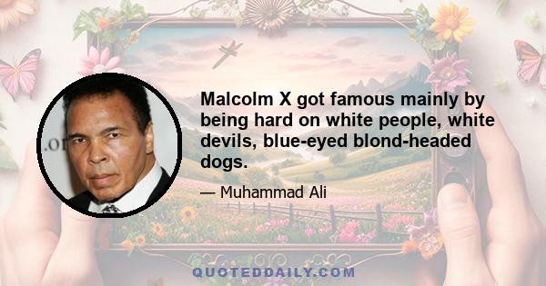 Malcolm X got famous mainly by being hard on white people, white devils, blue-eyed blond-headed dogs.