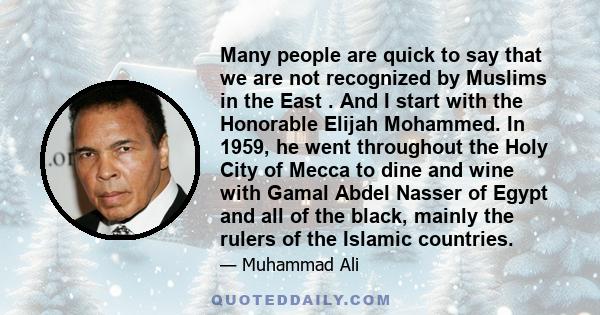 Many people are quick to say that we are not recognized by Muslims in the East . And I start with the Honorable Elijah Mohammed. In 1959, he went throughout the Holy City of Mecca to dine and wine with Gamal Abdel