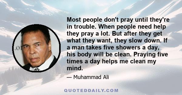 Most people don't pray until they're in trouble. When people need help they pray a lot. But after they get what they want, they slow down. If a man takes five showers a day, his body will be clean. Praying five times a