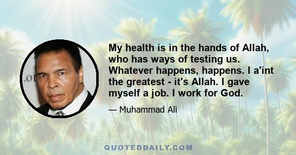 My health is in the hands of Allah, who has ways of testing us. Whatever happens, happens. I a'int the greatest - it's Allah. I gave myself a job. I work for God.