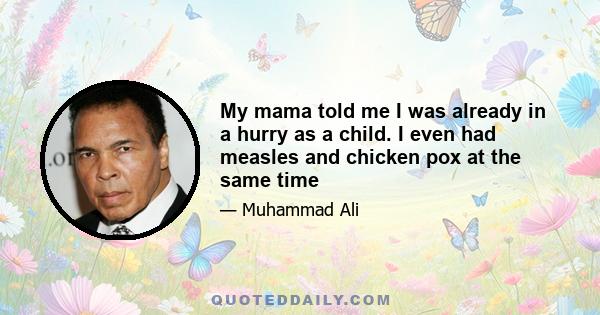 My mama told me I was already in a hurry as a child. I even had measles and chicken pox at the same time