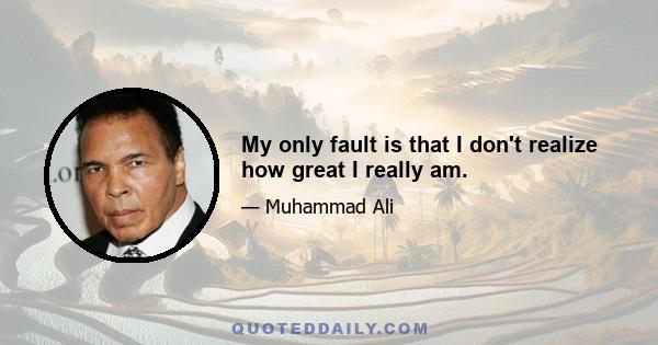 My only fault is that I don't realize how great I really am.