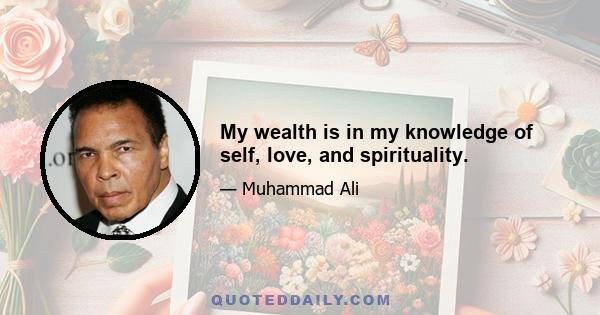 My wealth is in my knowledge of self, love, and spirituality.