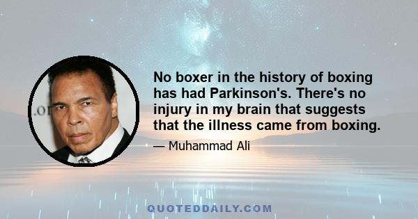 No boxer in the history of boxing has had Parkinson's. There's no injury in my brain that suggests that the illness came from boxing.