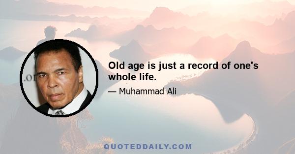 Old age is just a record of one's whole life.