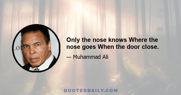 Only the nose knows Where the nose goes When the door close.