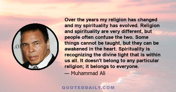 Over the years my religion has changed and my spirituality has evolved. Religion and spirituality are very different, but people often confuse the two. Some things cannot be taught, but they can be awakened in the