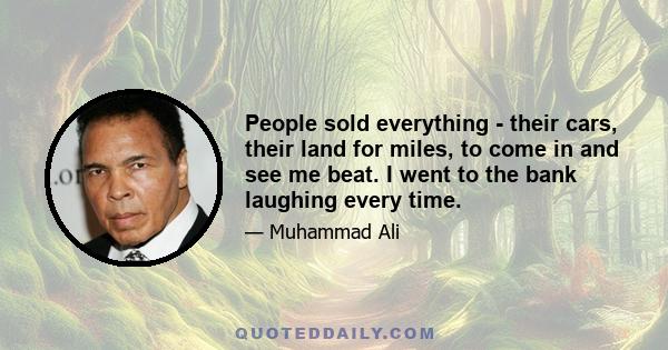 People sold everything - their cars, their land for miles, to come in and see me beat. I went to the bank laughing every time.