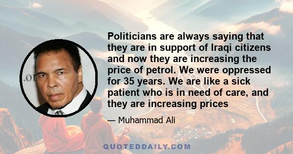 Politicians are always saying that they are in support of Iraqi citizens and now they are increasing the price of petrol. We were oppressed for 35 years. We are like a sick patient who is in need of care, and they are