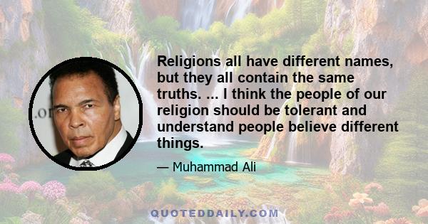 Religions all have different names, but they all contain the same truths. ... I think the people of our religion should be tolerant and understand people believe different things.