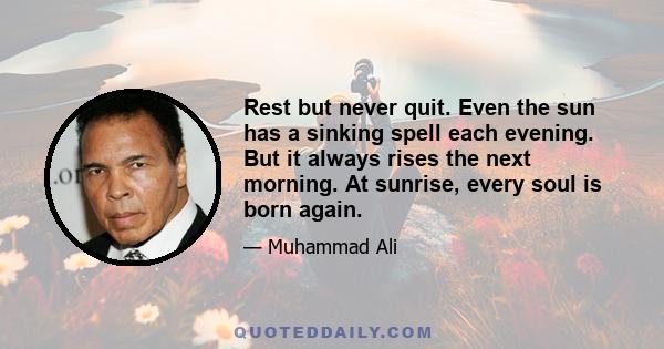 Rest but never quit. Even the sun has a sinking spell each evening. But it always rises the next morning. At sunrise, every soul is born again.