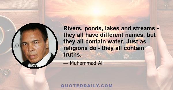 Rivers, ponds, lakes and streams - they all have different names, but they all contain water. Just as religions do - they all contain truths.