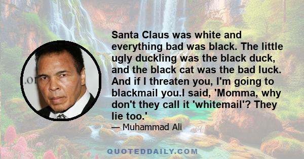 Santa Claus was white and everything bad was black. The little ugly duckling was the black duck, and the black cat was the bad luck. And if I threaten you, I'm going to blackmail you.I said, 'Momma, why don't they call