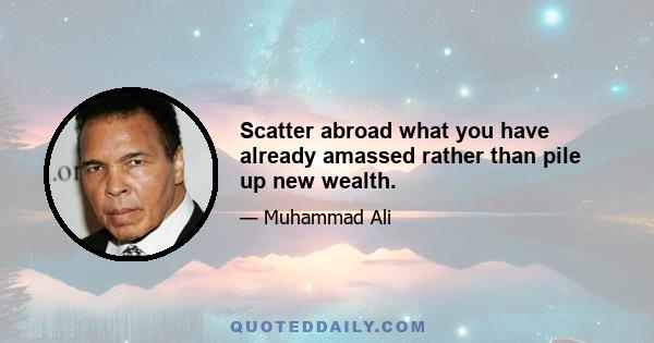 Scatter abroad what you have already amassed rather than pile up new wealth.