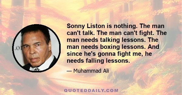 Sonny Liston is nothing. The man can't talk. The man can't fight. The man needs talking lessons. The man needs boxing lessons. And since he's gonna fight me, he needs falling lessons.