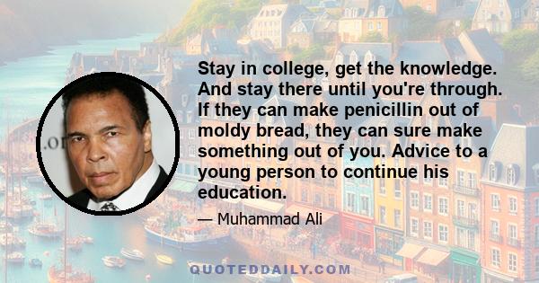 Stay in college, get the knowledge. And stay there until you're through. If they can make penicillin out of moldy bread, they can sure make something out of you. Advice to a young person to continue his education.