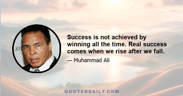 Success is not achieved by winning all the time. Real success comes when we rise after we fall.