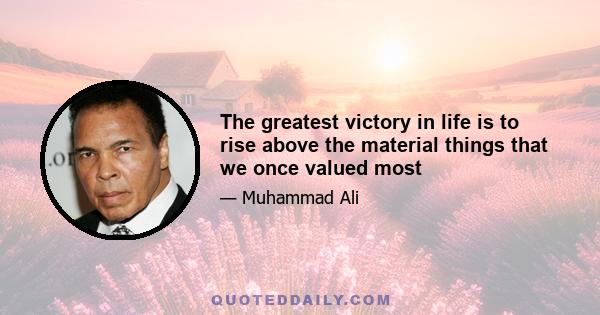 The greatest victory in life is to rise above the material things that we once valued most