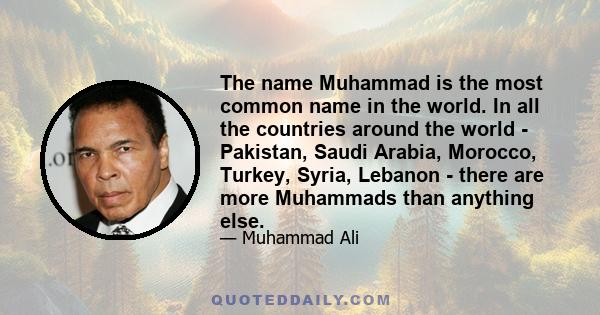 The name Muhammad is the most common name in the world. In all the countries around the world - Pakistan, Saudi Arabia, Morocco, Turkey, Syria, Lebanon - there are more Muhammads than anything else.