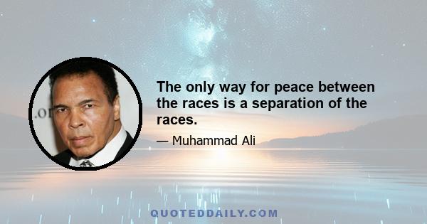 The only way for peace between the races is a separation of the races.