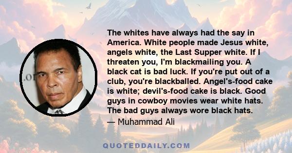 The whites have always had the say in America. White people made Jesus white, angels white, the Last Supper white. If I threaten you, I'm blackmailing you. A black cat is bad luck. If you're put out of a club, you're