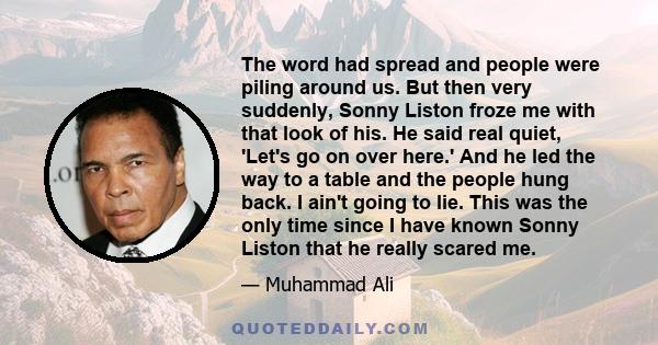 The word had spread and people were piling around us. But then very suddenly, Sonny Liston froze me with that look of his. He said real quiet, 'Let's go on over here.' And he led the way to a table and the people hung