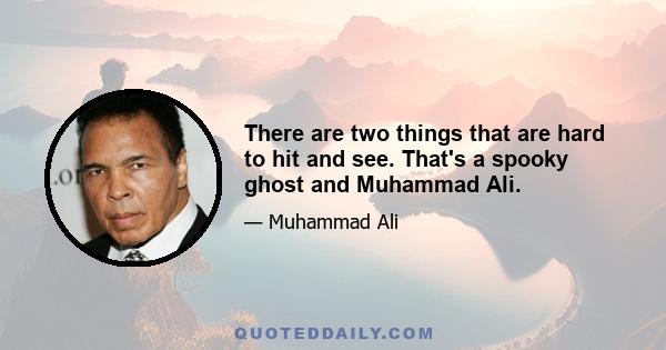 There are two things that are hard to hit and see. That's a spooky ghost and Muhammad Ali.