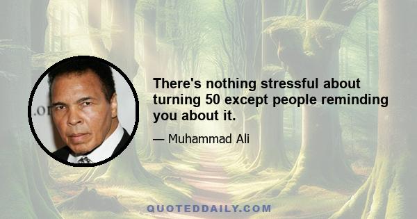 There's nothing stressful about turning 50 except people reminding you about it.