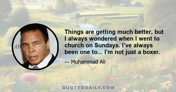 Things are getting much better, but I always wondered when I went to church on Sundays. I've always been one to... I'm not just a boxer.