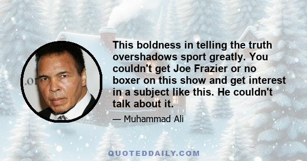 This boldness in telling the truth overshadows sport greatly. You couldn't get Joe Frazier or no boxer on this show and get interest in a subject like this. He couldn't talk about it.