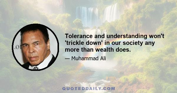 Tolerance and understanding won't 'trickle down' in our society any more than wealth does.