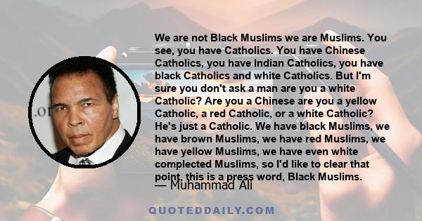 We are not Black Muslims we are Muslims. You see, you have Catholics. You have Chinese Catholics, you have Indian Catholics, you have black Catholics and white Catholics. But I'm sure you don't ask a man are you a white 