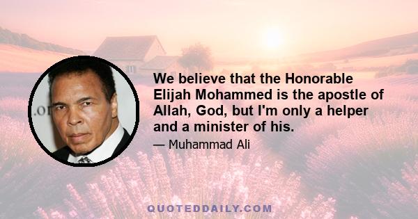 We believe that the Honorable Elijah Mohammed is the apostle of Allah, God, but I'm only a helper and a minister of his.