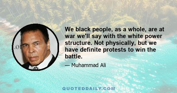 We black people, as a whole, are at war we'll say with the white power structure. Not physically, but we have definite protests to win the battle.