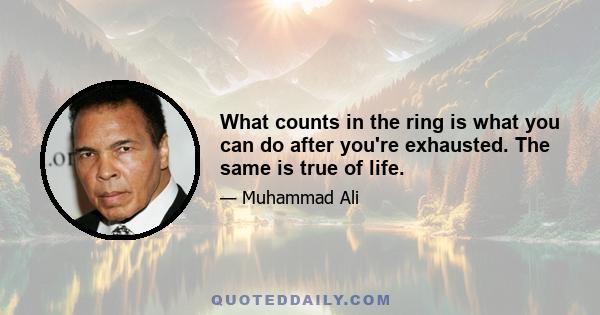 What counts in the ring is what you can do after you're exhausted. The same is true of life.